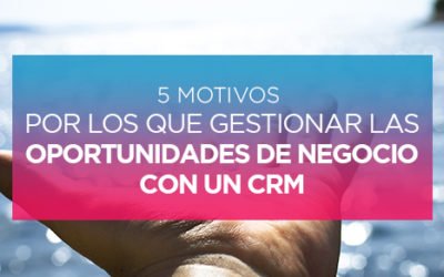 5 Motivos por los que Gestionar las Oportunidades de Negocio con un CRM